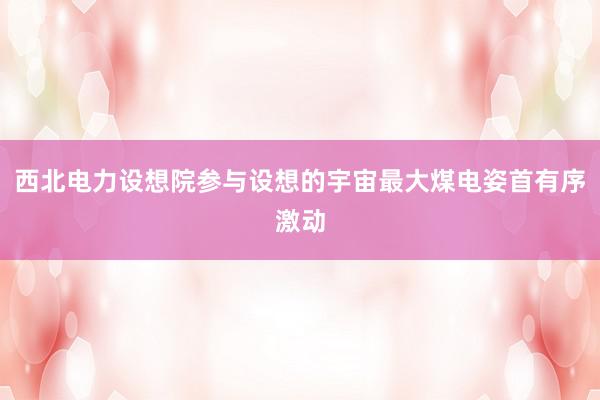 西北电力设想院参与设想的宇宙最大煤电姿首有序激动